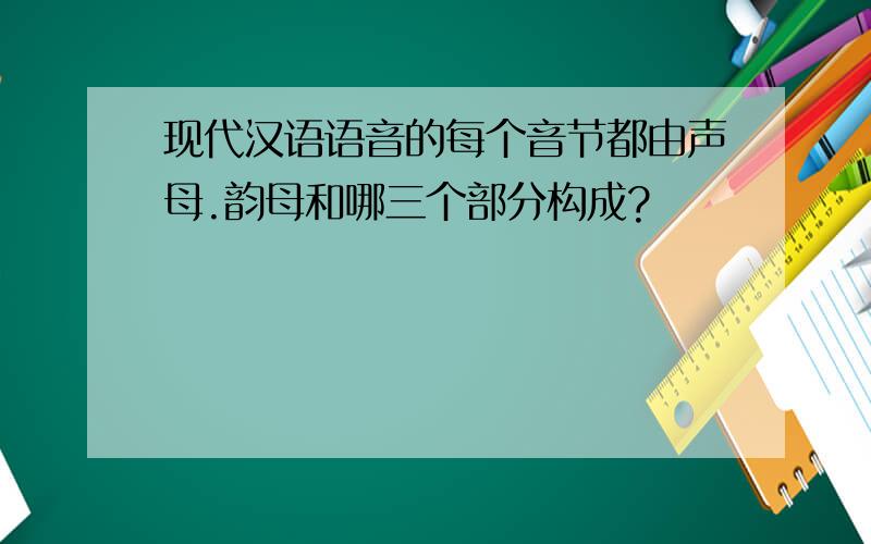 现代汉语语音的每个音节都由声母.韵母和哪三个部分构成?