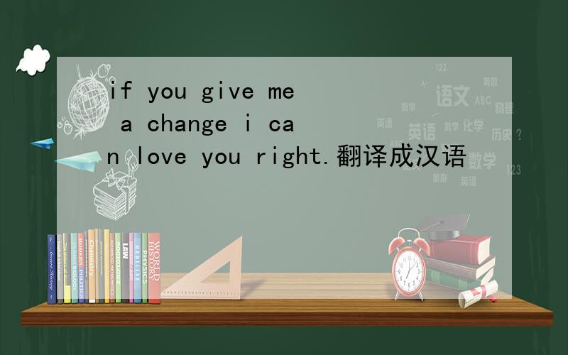 if you give me a change i can love you right.翻译成汉语