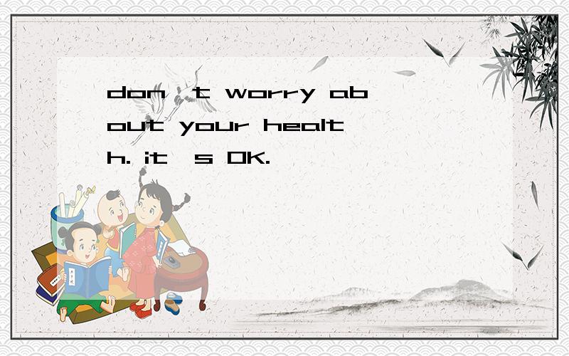 don't worry about your health. it's OK.