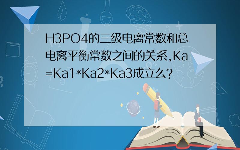 H3PO4的三级电离常数和总电离平衡常数之间的关系,Ka=Ka1*Ka2*Ka3成立么?