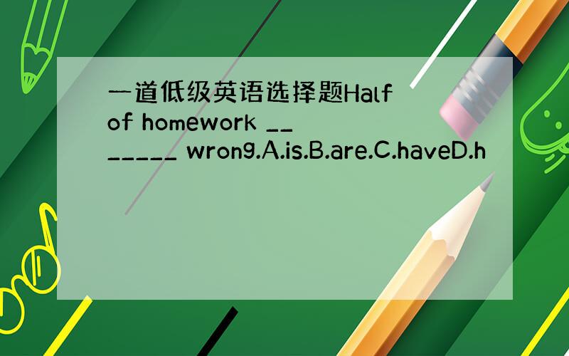 一道低级英语选择题Half of homework _______ wrong.A.is.B.are.C.haveD.h
