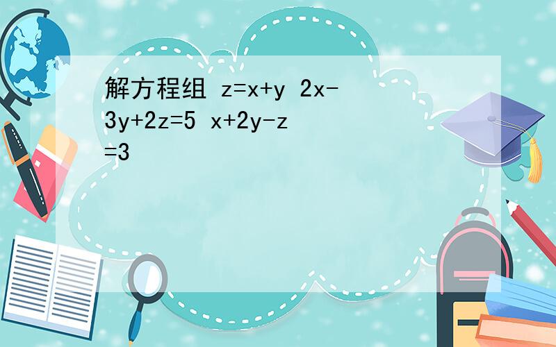 解方程组 z=x+y 2x-3y+2z=5 x+2y-z=3