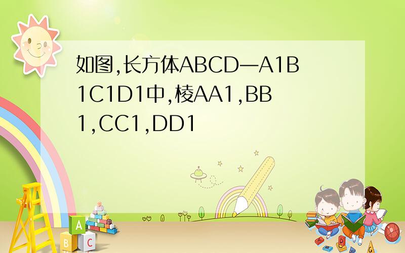 如图,长方体ABCD—A1B1C1D1中,棱AA1,BB1,CC1,DD1
