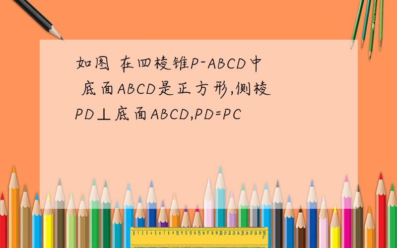 如图 在四棱锥P-ABCD中 底面ABCD是正方形,侧棱PD⊥底面ABCD,PD=PC