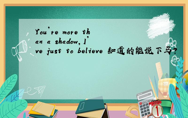 You’re more than a shadow,I’ve just to believe 知道的能说下马?