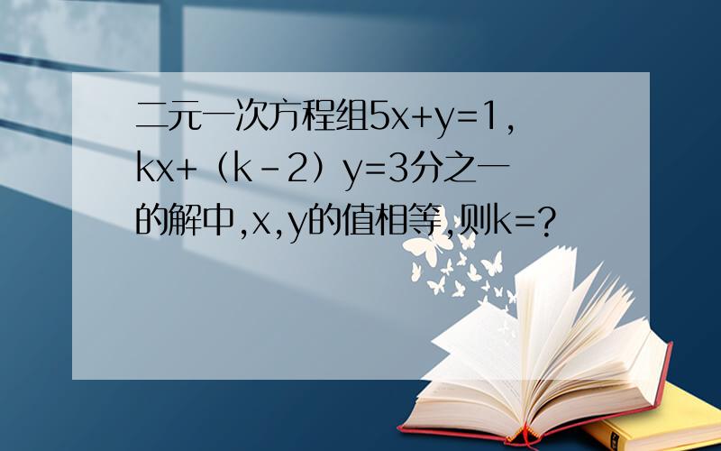 二元一次方程组5x+y=1,kx+（k-2）y=3分之一的解中,x,y的值相等,则k=?