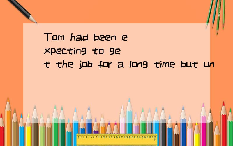 Tom had been expecting to get the job for a long time but un