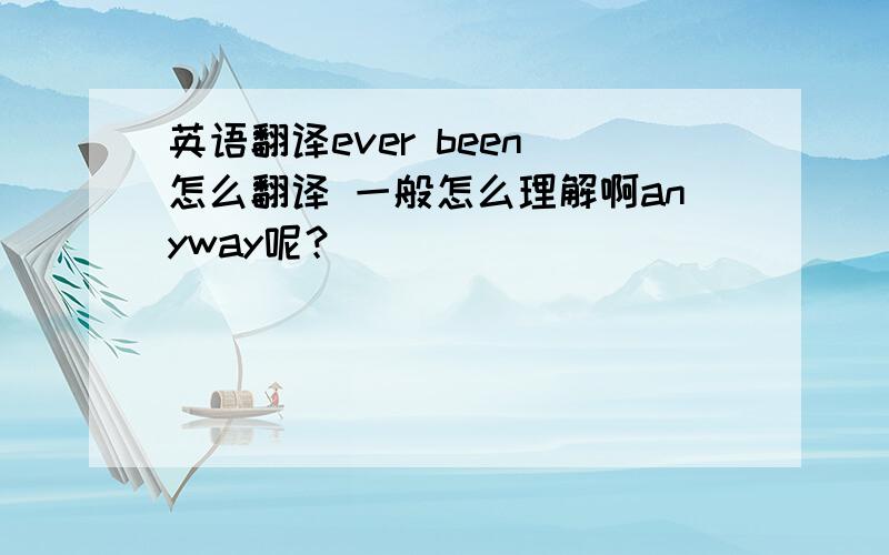 英语翻译ever been 怎么翻译 一般怎么理解啊anyway呢？