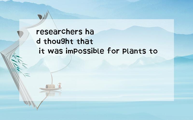 researchers had thought that it was impossible for plants to
