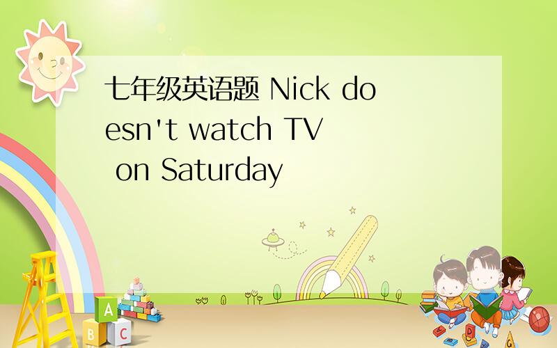 七年级英语题 Nick doesn't watch TV on Saturday