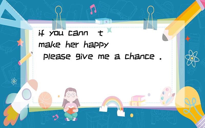 if you cann`t make her happy please give me a chance .