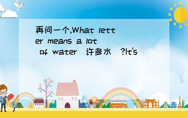 再问一个,What letter means a lot of water(许多水）?It's____