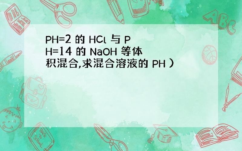 PH=2 的 HCl 与 PH=14 的 NaOH 等体积混合,求混合溶液的 PH ）
