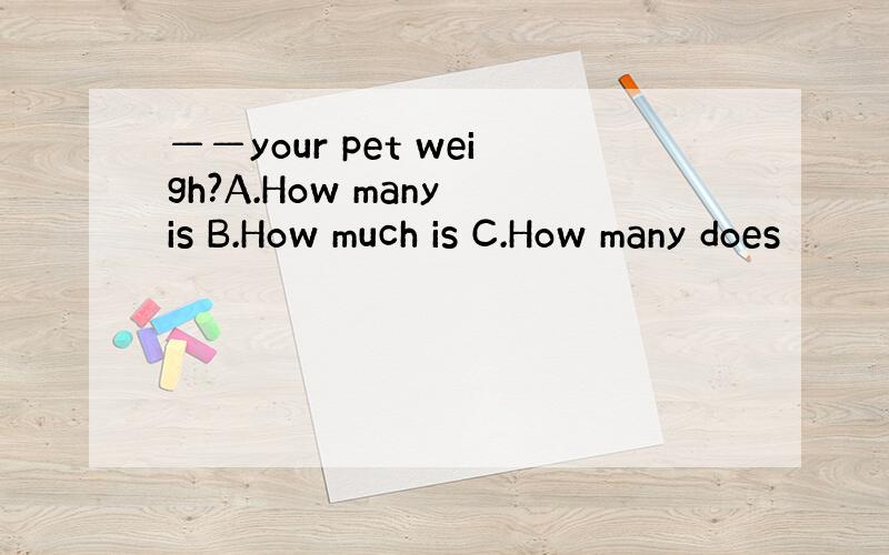 ——your pet weigh?A.How many is B.How much is C.How many does