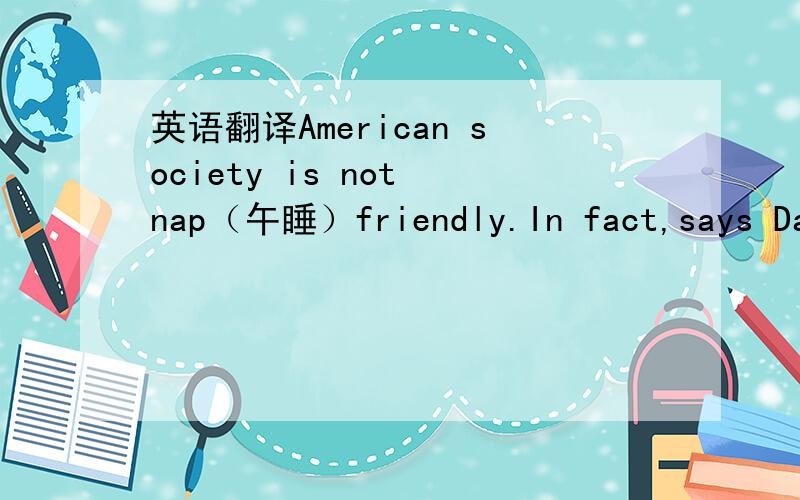英语翻译American society is not nap（午睡）friendly.In fact,says Dav