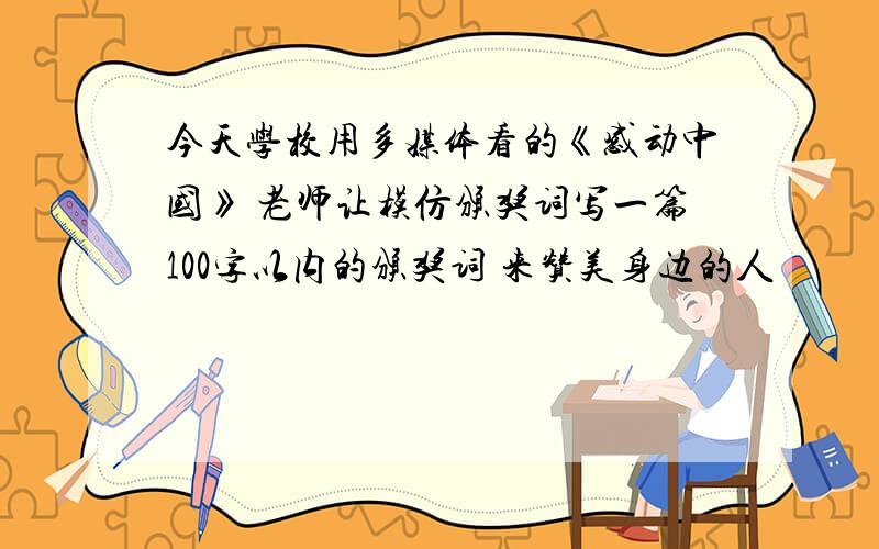 今天学校用多媒体看的《感动中国》 老师让模仿颁奖词写一篇100字以内的颁奖词 来赞美身边的人
