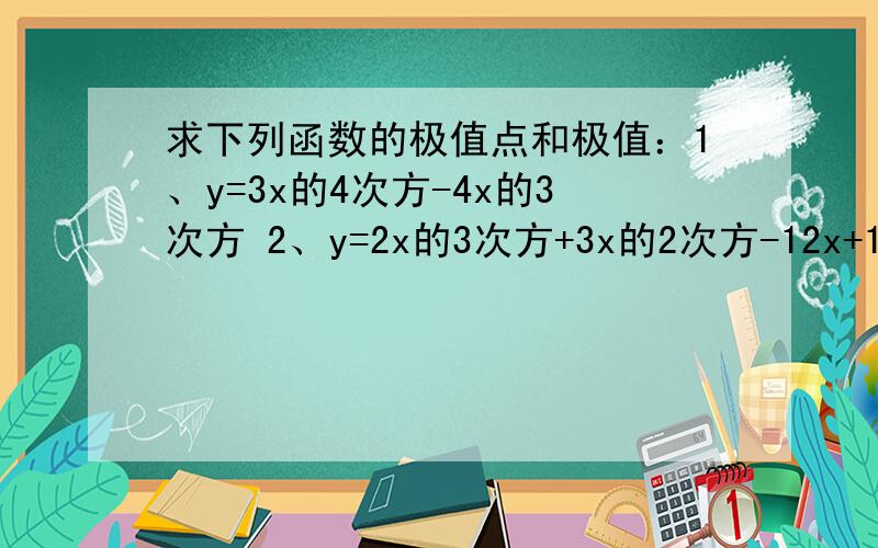 求下列函数的极值点和极值：1、y=3x的4次方-4x的3次方 2、y=2x的3次方+3x的2次方-12x+1 x∈（0,
