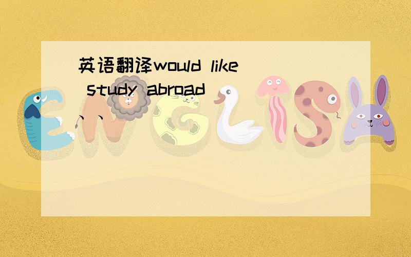 英语翻译would like study abroad 、、