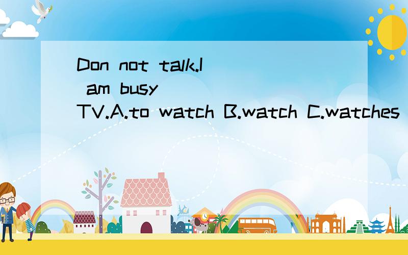 Don not talk.I am busy______TV.A.to watch B.watch C.watches