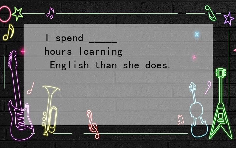 I spend _____ hours learning English than she does.