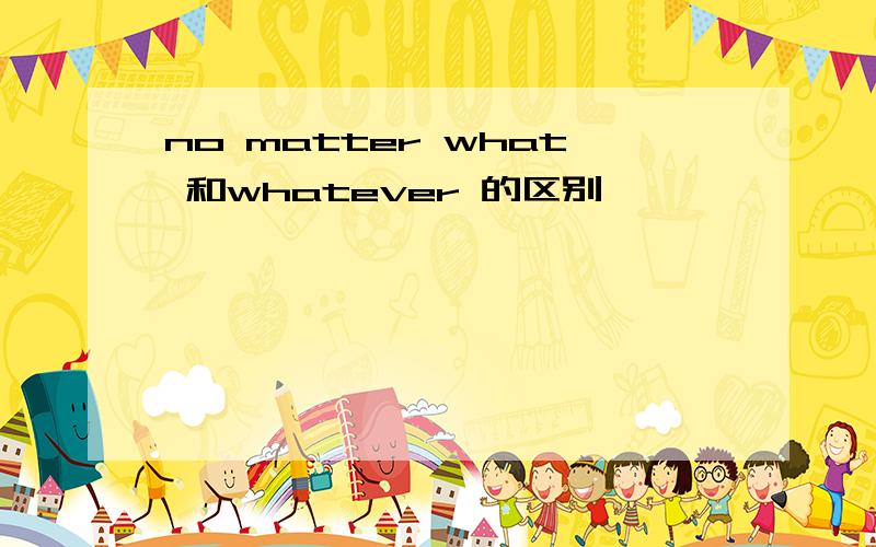 no matter what 和whatever 的区别