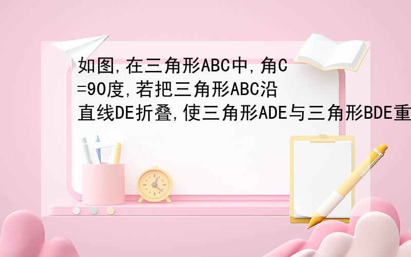 如图,在三角形ABC中,角C=90度,若把三角形ABC沿直线DE折叠,使三角形ADE与三角形BDE重合