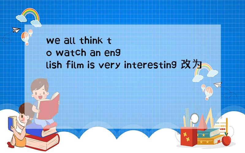 we all think to watch an english film is very interesting 改为