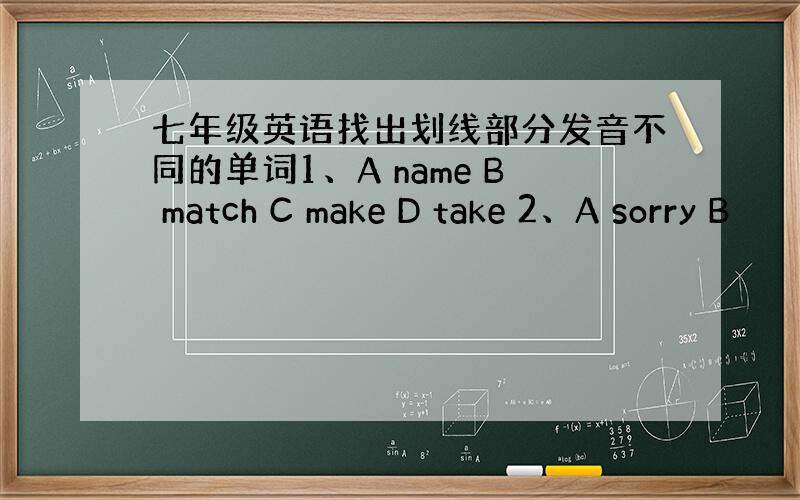 七年级英语找出划线部分发音不同的单词1、A name B match C make D take 2、A sorry B