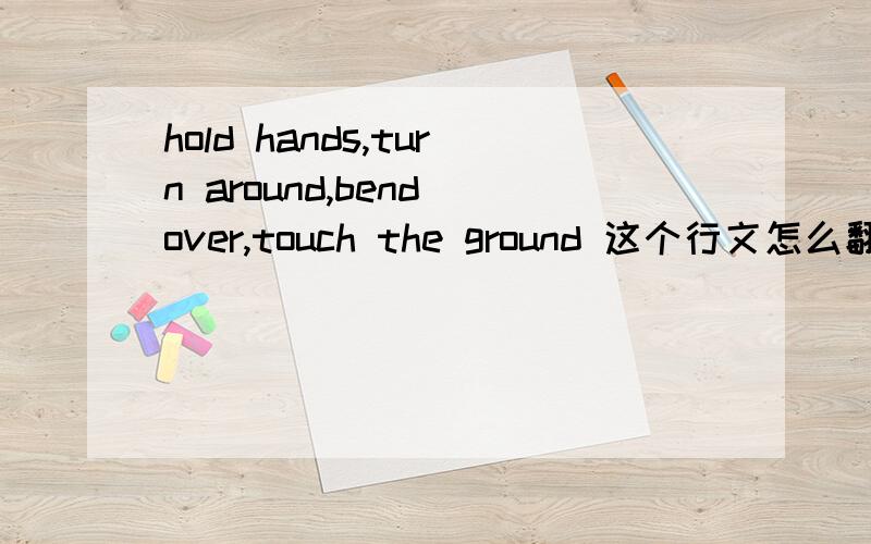 hold hands,turn around,bend over,touch the ground 这个行文怎么翻译