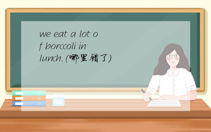 we eat a lot of borccoli in lunch.(哪里错了)