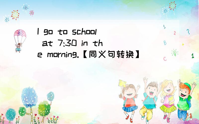 I go to school at 7:30 in the morning.【同义句转换】