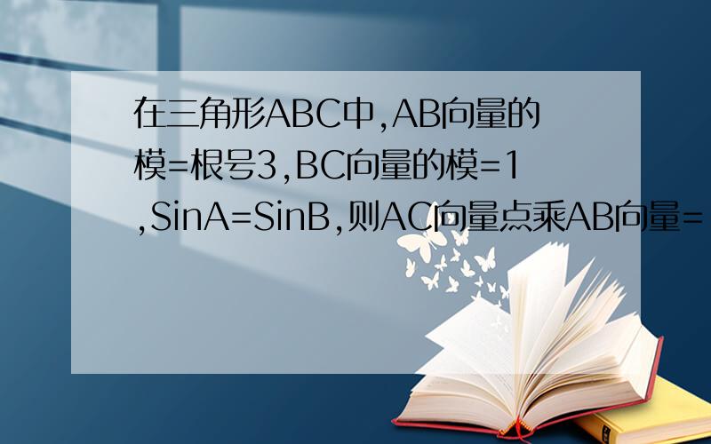在三角形ABC中,AB向量的模=根号3,BC向量的模=1,SinA=SinB,则AC向量点乘AB向量=