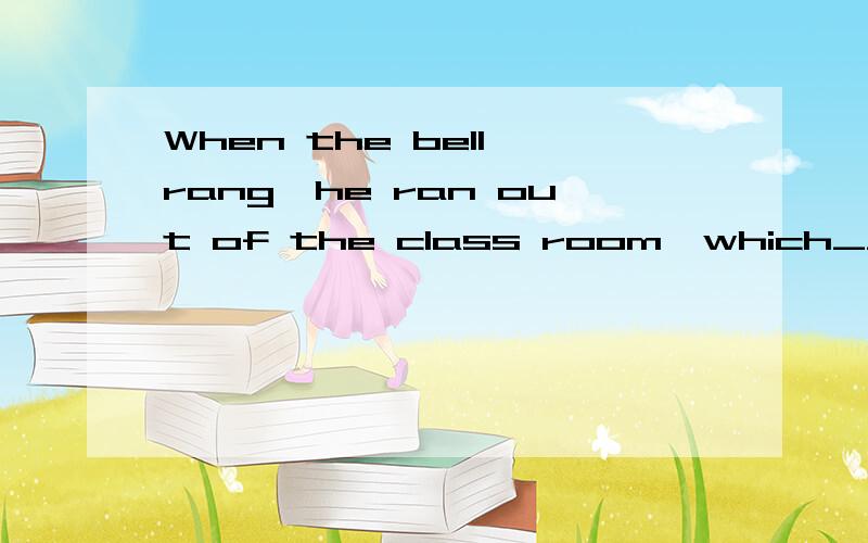 When the bell rang,he ran out of the class room,which__his t