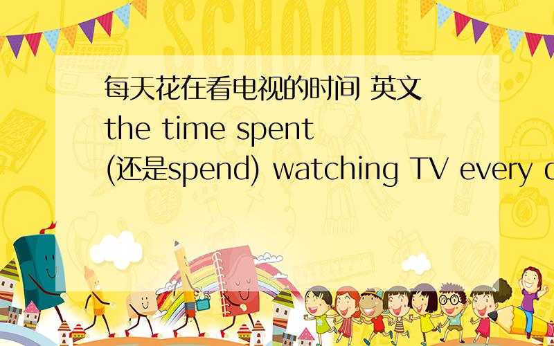 每天花在看电视的时间 英文 the time spent(还是spend) watching TV every day