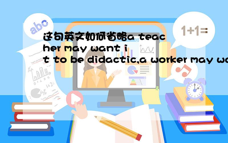 这句英文如何省略a teacher may want it to be didactic,a worker may wa