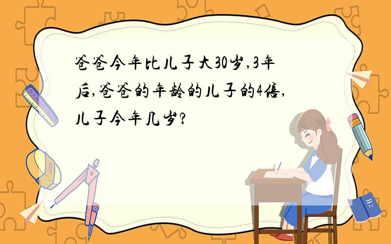 爸爸今年比儿子大30岁,3年后,爸爸的年龄的儿子的4倍,儿子今年几岁?