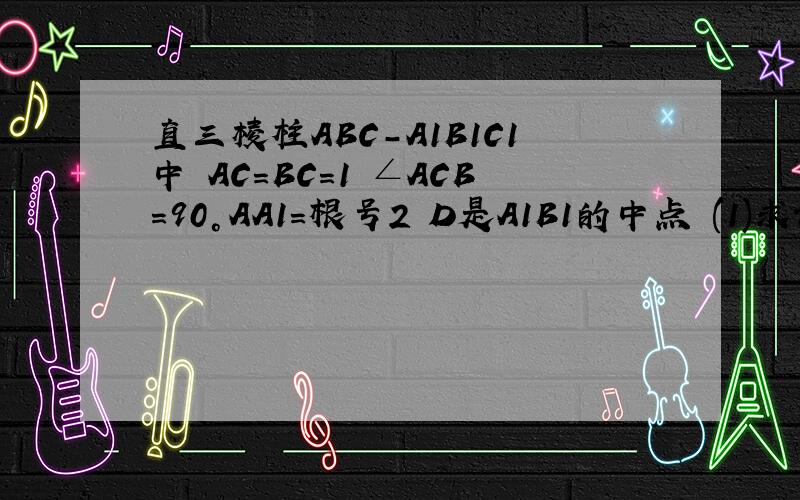 直三棱柱ABC-A1B1C1中 AC=BC=1 ∠ACB=90°AA1=根号2 D是A1B1的中点 (1)求证：C1D⊥