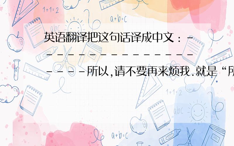 英语翻译把这句话译成中文：-------------------所以,请不要再来烦我.就是“所以，请不要再来烦我”这句话