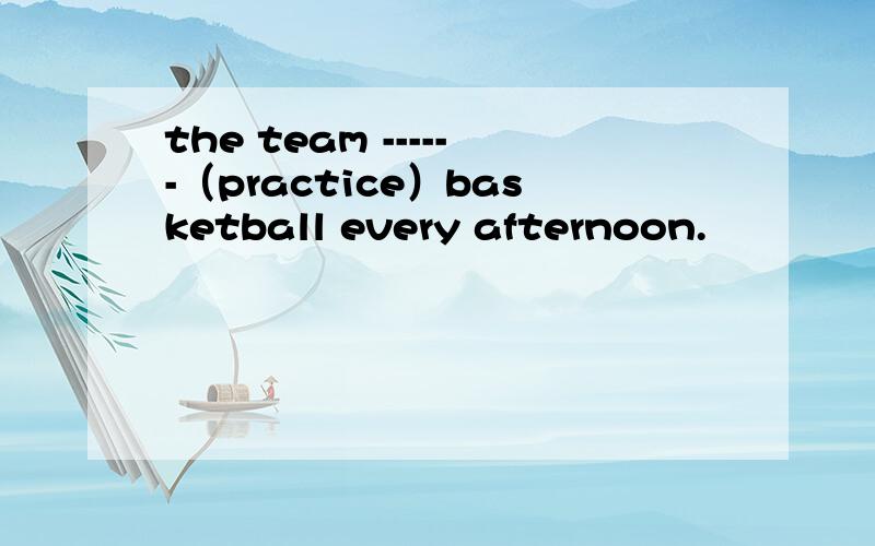 the team ------（practice）basketball every afternoon.