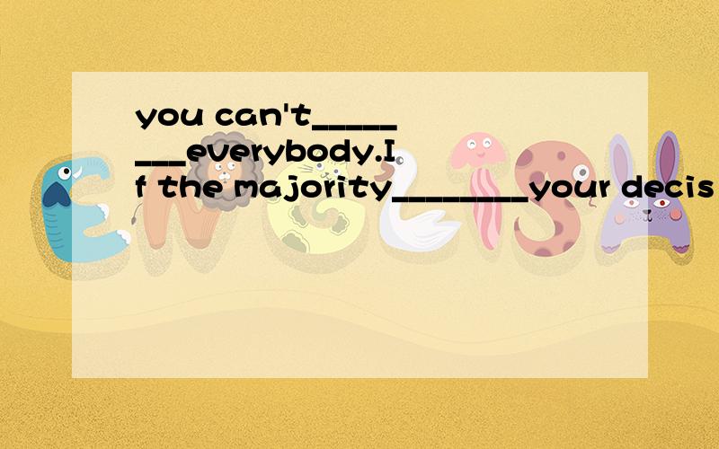 you can't________everybody.If the majority________your decis