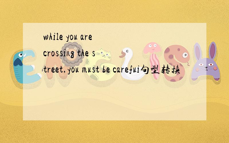 while you are crossing the street,you must be carefui句型转换