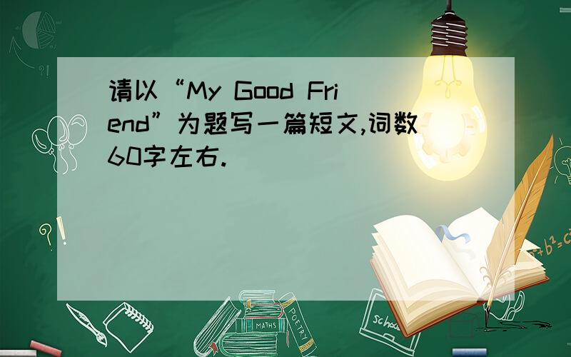 请以“My Good Friend”为题写一篇短文,词数60字左右.