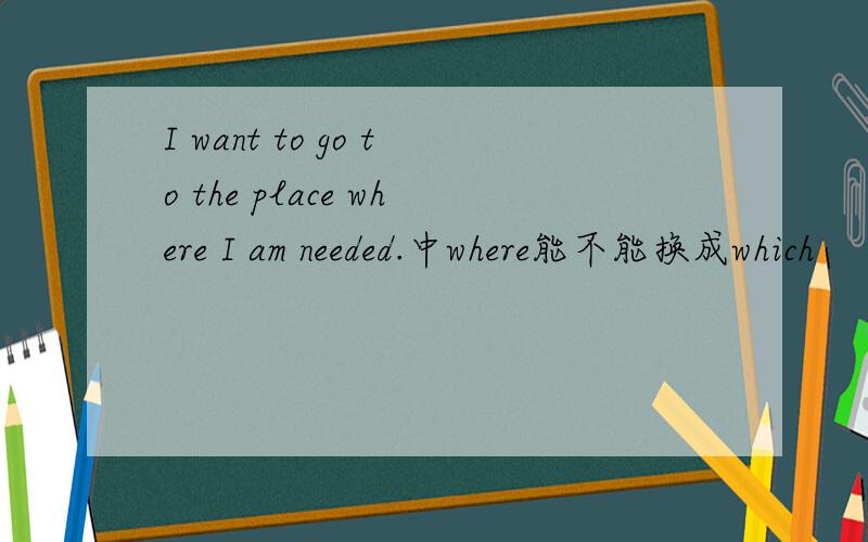 I want to go to the place where I am needed.中where能不能换成which