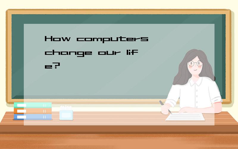 How computers change our life?