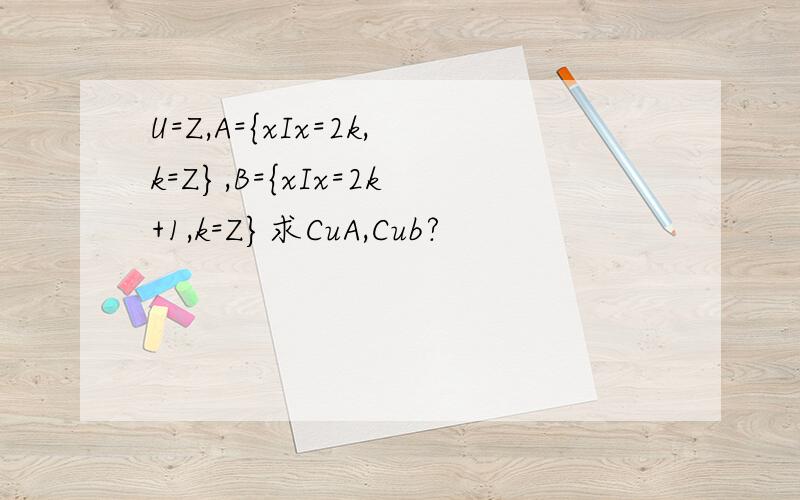 U=Z,A={xIx=2k,k=Z},B={xIx=2k+1,k=Z}求CuA,Cub?
