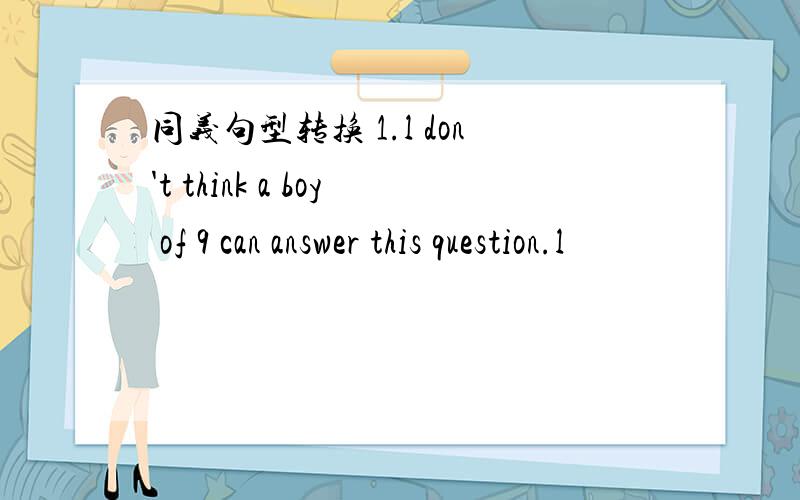 同义句型转换 1.l don't think a boy of 9 can answer this question.l