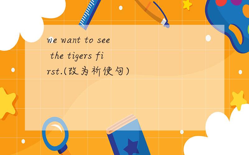we want to see the tigers first.(改为祈使句)