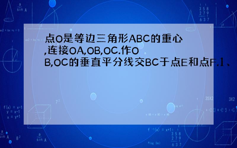 点O是等边三角形ABC的重心,连接OA,OB,OC.作OB,OC的垂直平分线交BC于点E和点F.1、证明OB=OC2、试