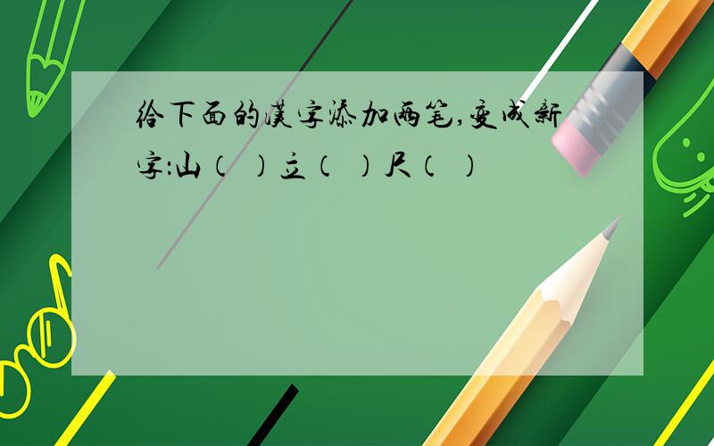 给下面的汉字添加两笔,变成新字：山（ ）立（ ）尺（ ）