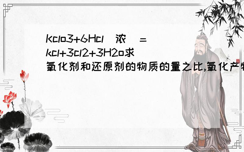 Kclo3+6Hcl（浓）＝kcl+3cl2+3H2o求氧化剂和还原剂的物质的量之比,氧化产物和还原产物的物质的量之比,